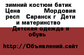 зимний костюм батик › Цена ­ 1 300 - Мордовия респ., Саранск г. Дети и материнство » Детская одежда и обувь   